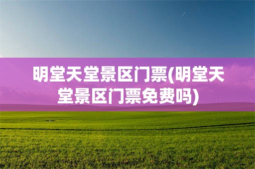 明堂天堂景区门票(明堂天堂景区门票免费吗)