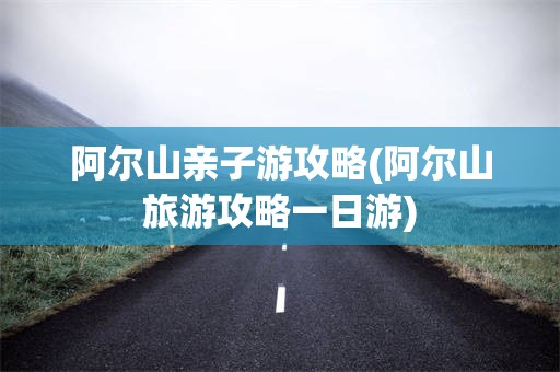 阿尔山亲子游攻略(阿尔山旅游攻略一日游)