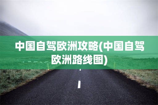 中国自驾欧洲攻略(中国自驾欧洲路线图)