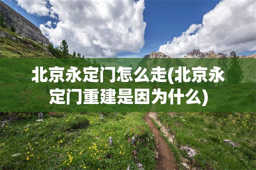 北京永定门怎么走(北京永定门重建是因为什么)