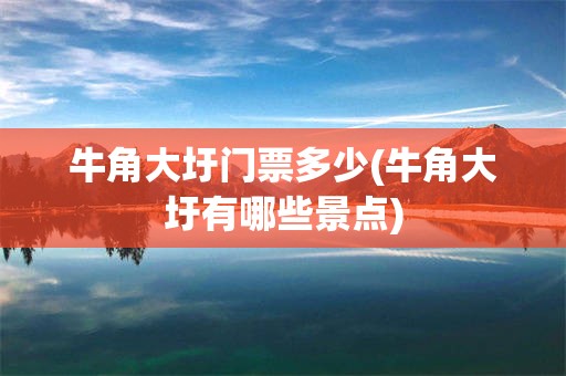 牛角大圩门票多少(牛角大圩有哪些景点)