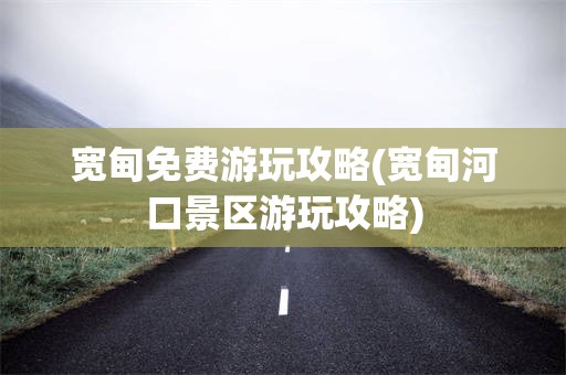 宽甸免费游玩攻略(宽甸河口景区游玩攻略)