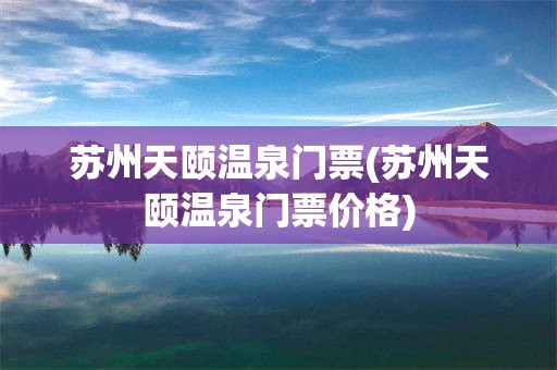 苏州天颐温泉门票(苏州天颐温泉门票价格)