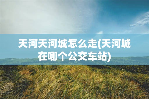 天河天河城怎么走(天河城在哪个公交车站)