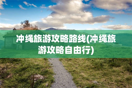 冲绳旅游攻略路线(冲绳旅游攻略自由行)