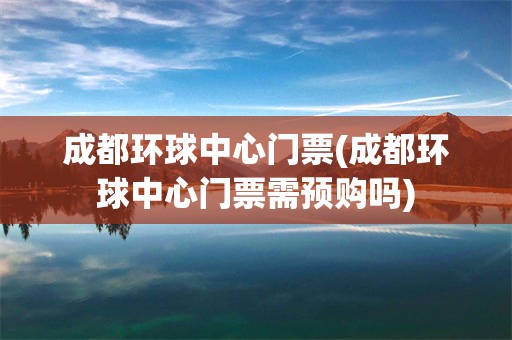 成都环球中心门票(成都环球中心门票需预购吗)