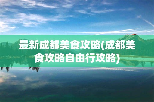 最新成都美食攻略(成都美食攻略自由行攻略)