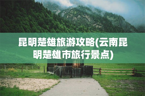昆明楚雄旅游攻略(云南昆明楚雄市旅行景点)
