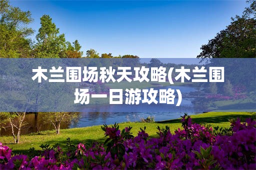 木兰围场秋天攻略(木兰围场一日游攻略)