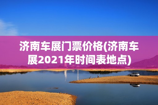 济南车展门票价格(济南车展2021年时间表地点)