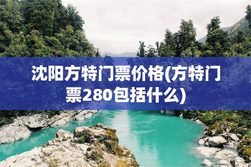 沈阳方特门票价格(方特门票280包括什么)