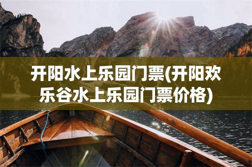 开阳水上乐园门票(开阳欢乐谷水上乐园门票价格)