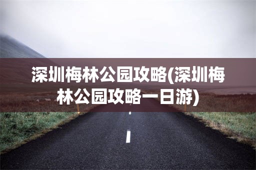 深圳梅林公园攻略(深圳梅林公园攻略一日游)