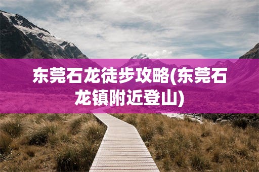 东莞石龙徒步攻略(东莞石龙镇附近登山)
