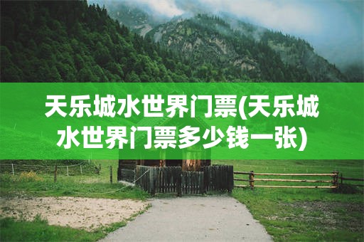 天乐城水世界门票(天乐城水世界门票多少钱一张)