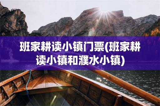 班家耕读小镇门票(班家耕读小镇和濮水小镇)
