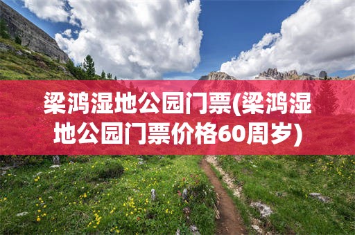 梁鸿湿地公园门票(梁鸿湿地公园门票价格60周岁)