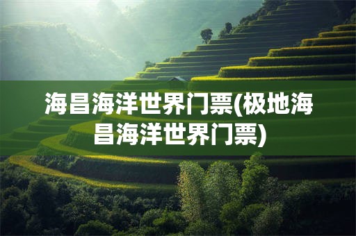 海昌海洋世界门票(极地海昌海洋世界门票)