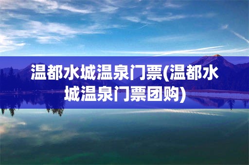 温都水城温泉门票(温都水城温泉门票团购)
