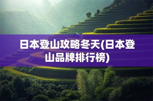 日本登山攻略冬天(日本登山品牌排行榜)