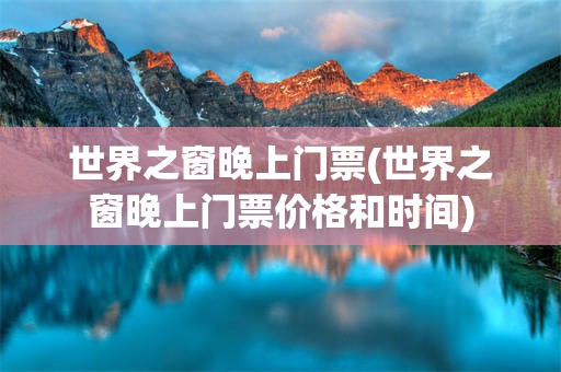 世界之窗晚上门票(世界之窗晚上门票价格和时间)