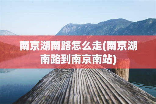 南京湖南路怎么走(南京湖南路到南京南站)