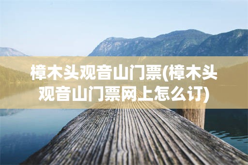 樟木头观音山门票(樟木头观音山门票网上怎么订)