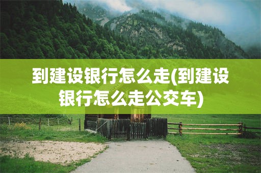 到建设银行怎么走(到建设银行怎么走公交车)
