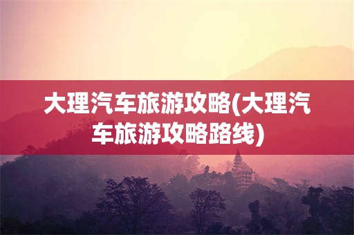大理汽车旅游攻略(大理汽车旅游攻略路线)