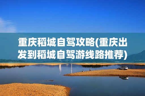 重庆稻城自驾攻略(重庆出发到稻城自驾游线路推荐)