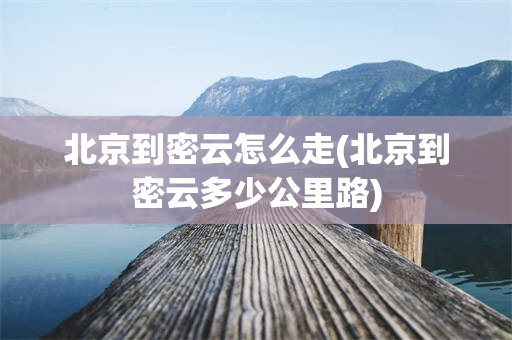 北京到密云怎么走(北京到密云多少公里路)