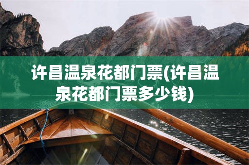许昌温泉花都门票(许昌温泉花都门票多少钱)