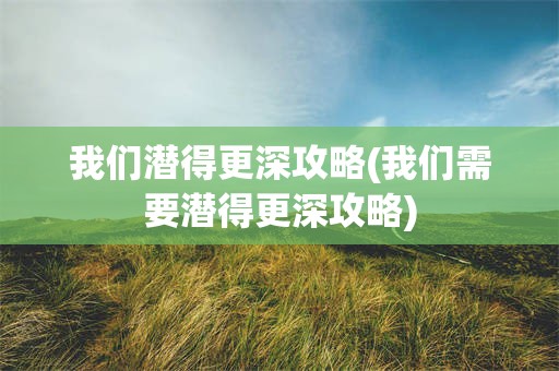 我们潜得更深攻略(我们需要潜得更深攻略)