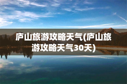 庐山旅游攻略天气(庐山旅游攻略天气30天)