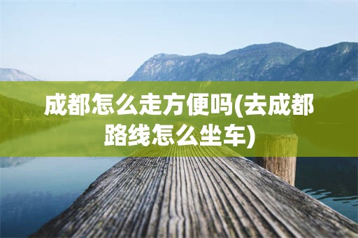 成都怎么走方便吗(去成都路线怎么坐车)