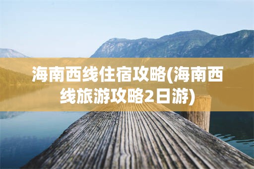 海南西线住宿攻略(海南西线旅游攻略2日游)