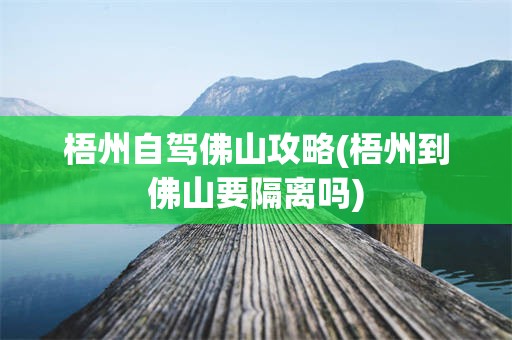 梧州自驾佛山攻略(梧州到佛山要隔离吗)