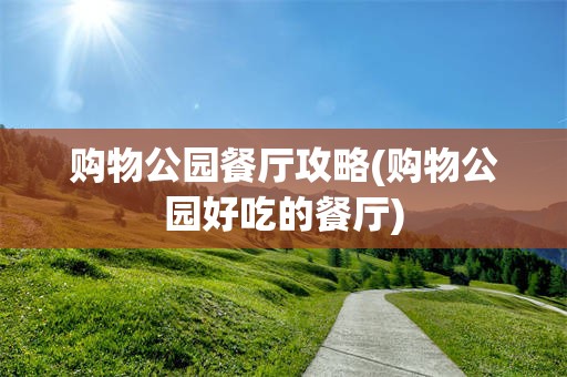 购物公园餐厅攻略(购物公园好吃的餐厅)