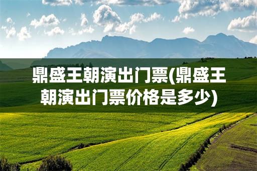鼎盛王朝演出门票(鼎盛王朝演出门票价格是多少)