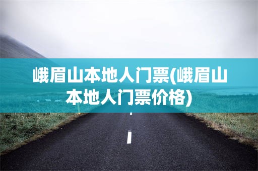 峨眉山本地人门票(峨眉山本地人门票价格)