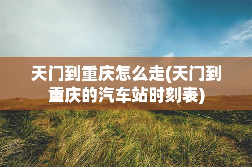 天门到重庆怎么走(天门到重庆的汽车站时刻表)