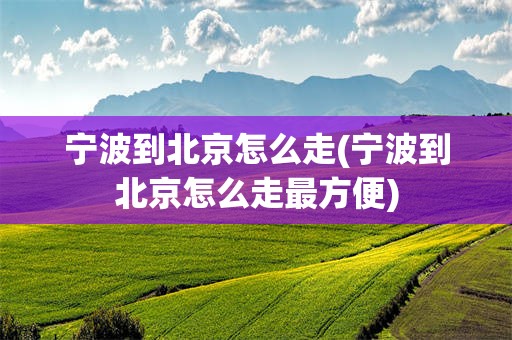 宁波到北京怎么走(宁波到北京怎么走最方便)