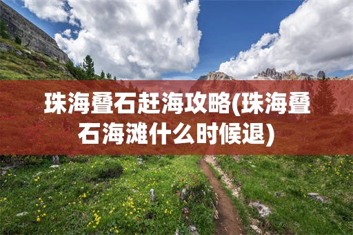 珠海叠石赶海攻略(珠海叠石海滩什么时候退)