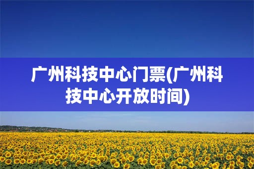 广州科技中心门票(广州科技中心开放时间)