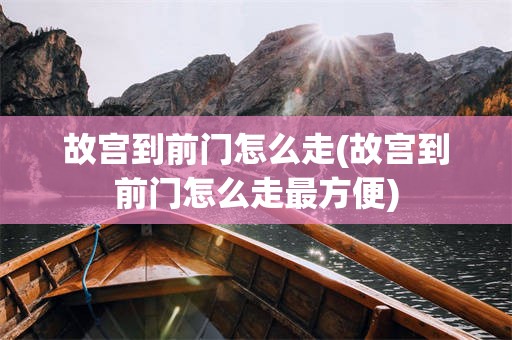 故宫到前门怎么走(故宫到前门怎么走最方便)