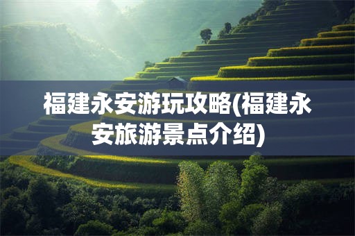 福建永安游玩攻略(福建永安旅游景点介绍)