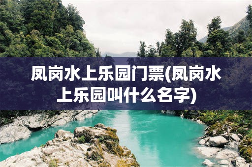 凤岗水上乐园门票(凤岗水上乐园叫什么名字)