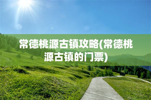 常德桃源古镇攻略(常德桃源古镇的门票)