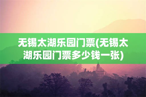 无锡太湖乐园门票(无锡太湖乐园门票多少钱一张)