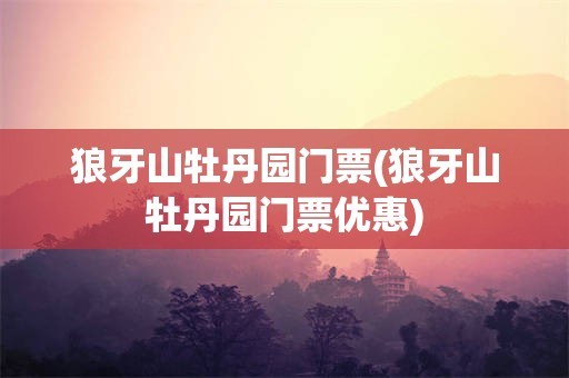 狼牙山牡丹园门票(狼牙山牡丹园门票优惠)